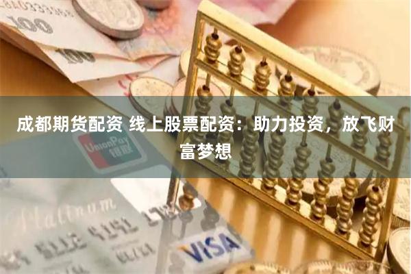 成都期货配资 线上股票配资：助力投资，放飞财富梦想