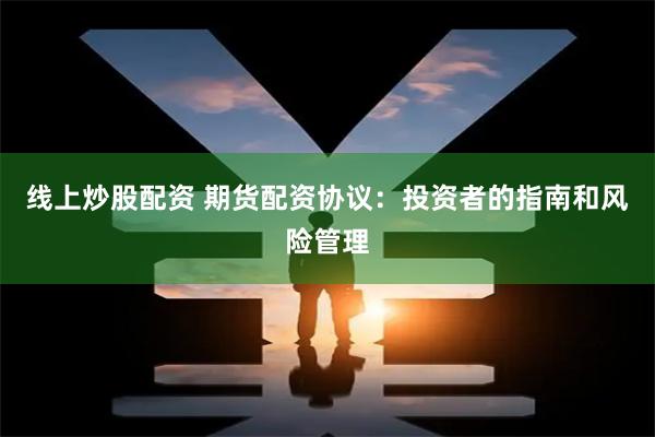 线上炒股配资 期货配资协议：投资者的指南和风险管理
