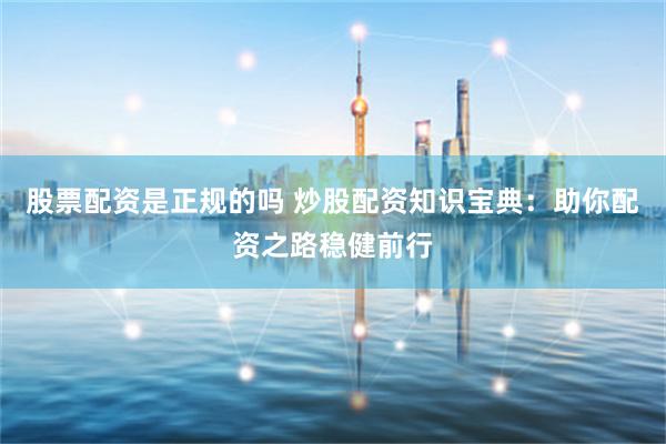 股票配资是正规的吗 炒股配资知识宝典：助你配资之路稳健前行