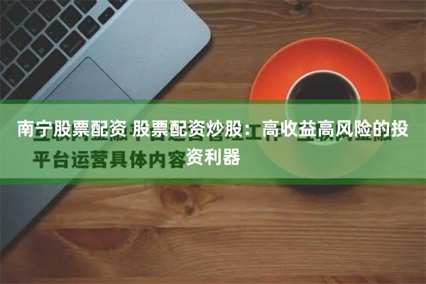 南宁股票配资 股票配资炒股：高收益高风险的投资利器