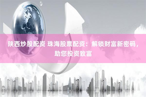 陕西炒股配资 珠海股票配资：解锁财富新密码，助您投资致富