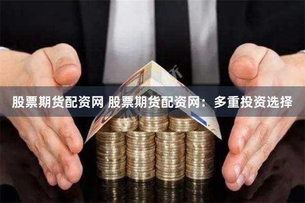 股票期货配资网 股票期货配资网：多重投资选择