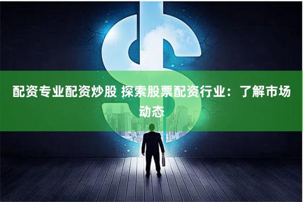 配资专业配资炒股 探索股票配资行业：了解市场动态