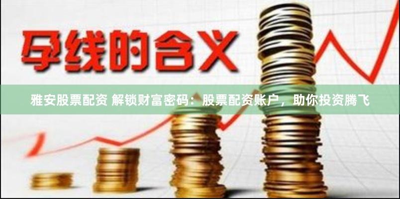 雅安股票配资 解锁财富密码：股票配资账户，助你投资腾飞