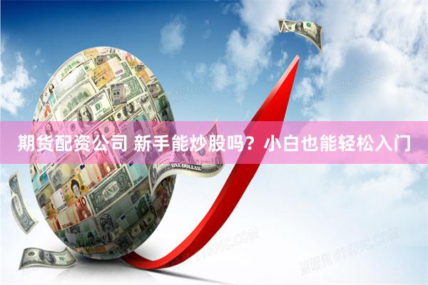 期货配资公司 新手能炒股吗？小白也能轻松入门