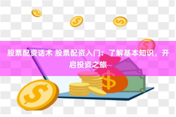 股票配资话术 股票配资入门：了解基本知识，开启投资之旅