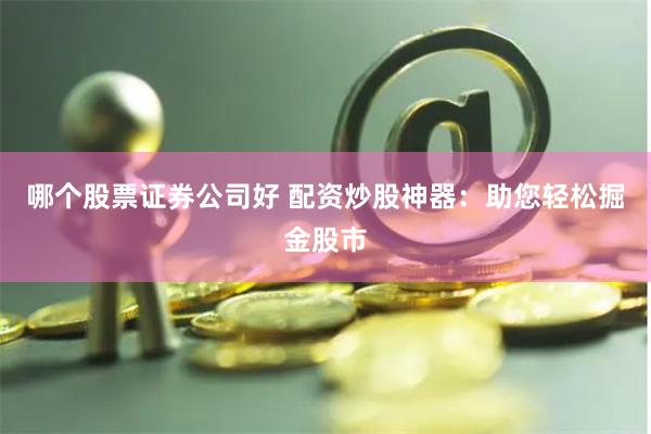 哪个股票证券公司好 配资炒股神器：助您轻松掘金股市