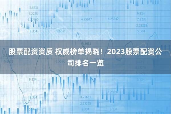 股票配资资质 权威榜单揭晓！2023股票配资公司排名一览