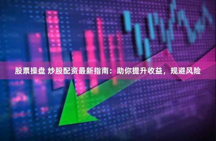 股票操盘 炒股配资最新指南：助你提升收益，规避风险
