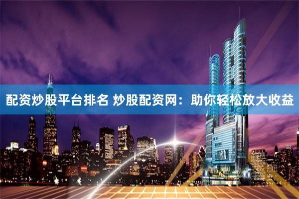 配资炒股平台排名 炒股配资网：助你轻松放大收益