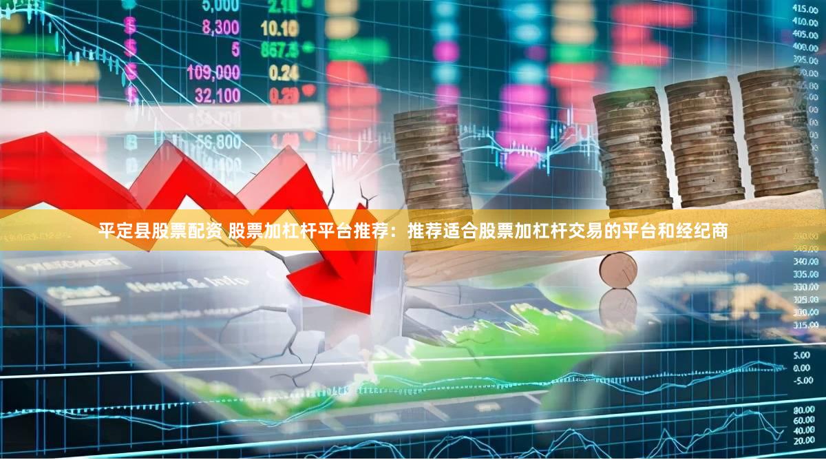平定县股票配资 股票加杠杆平台推荐：推荐适合股票加杠杆交易的平台和经纪商