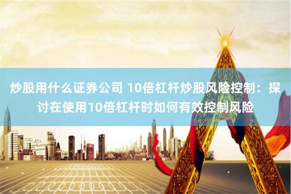 炒股用什么证券公司 10倍杠杆炒股风险控制：探讨在使用10倍杠杆时如何有效控制风险