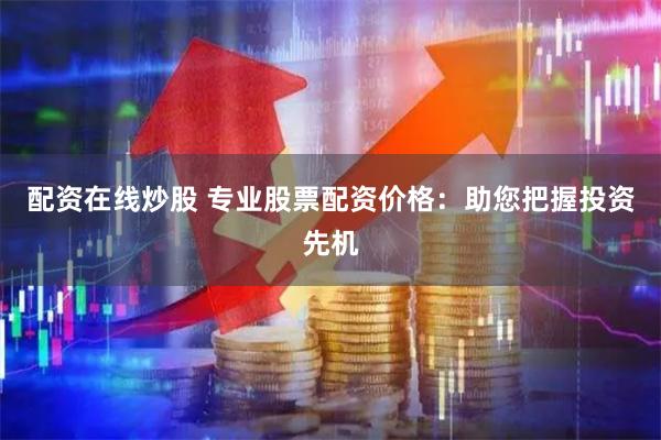 配资在线炒股 专业股票配资价格：助您把握投资先机