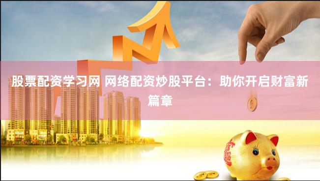 股票配资学习网 网络配资炒股平台：助你开启财富新篇章