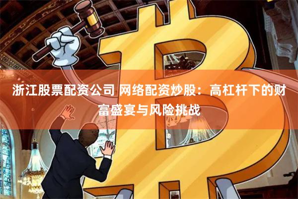 浙江股票配资公司 网络配资炒股：高杠杆下的财富盛宴与风险挑战