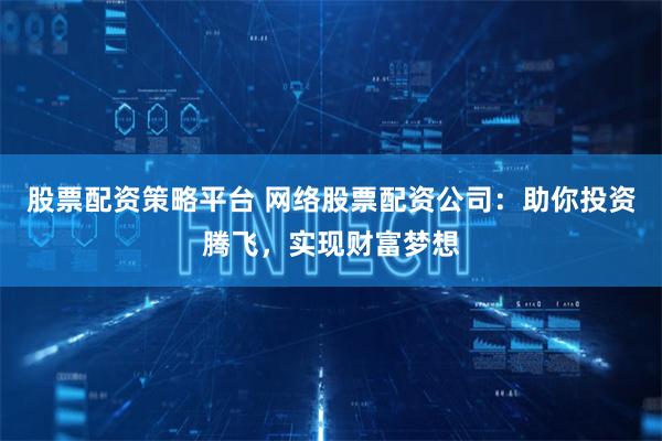 股票配资策略平台 网络股票配资公司：助你投资腾飞，实现财富梦想