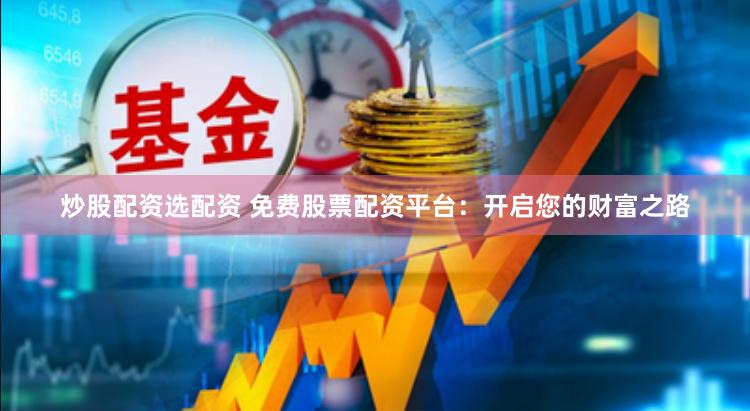炒股配资选配资 免费股票配资平台：开启您的财富之路