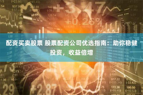 配资买卖股票 股票配资公司优选指南：助你稳健投资，收益倍增