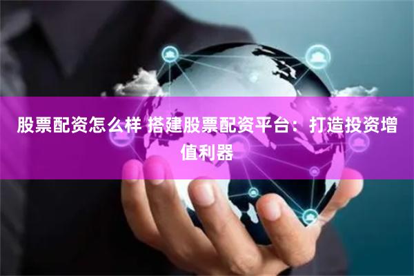 股票配资怎么样 搭建股票配资平台：打造投资增值利器