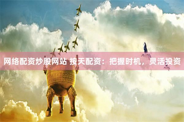 网络配资炒股网站 按天配资：把握时机，灵活投资