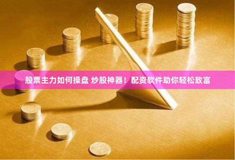 股票主力如何操盘 炒股神器！配资软件助你轻松致富