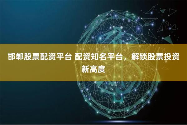 邯郸股票配资平台 配资知名平台，解锁股票投资新高度