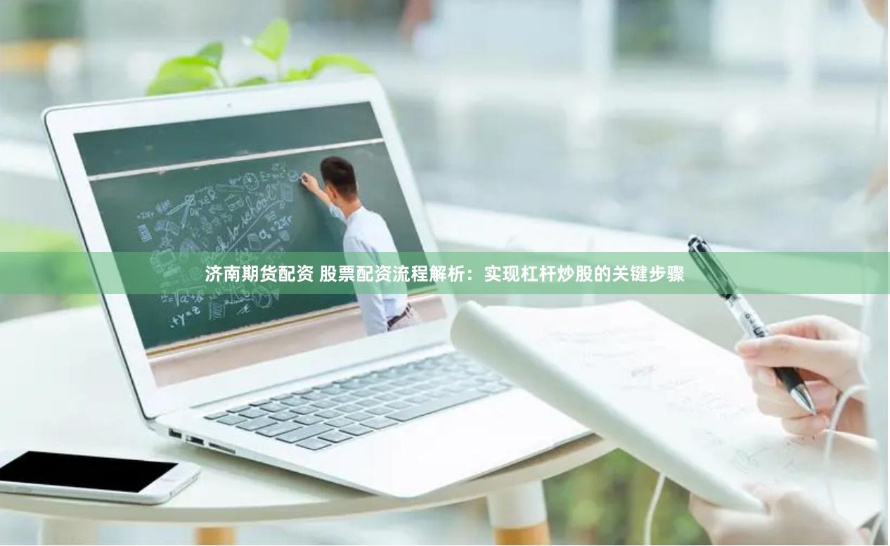 济南期货配资 股票配资流程解析：实现杠杆炒股的关键步骤