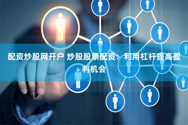 配资炒股网开户 炒股股票配资：利用杠杆提高盈利机会