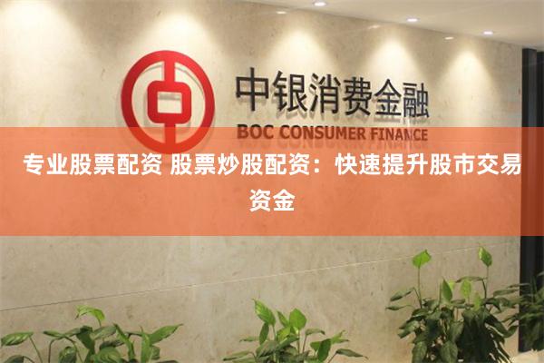 专业股票配资 股票炒股配资：快速提升股市交易资金