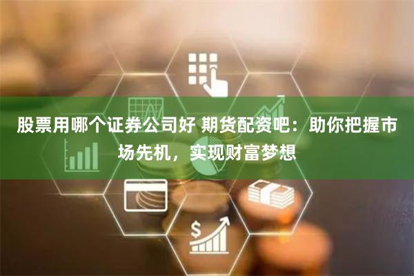 股票用哪个证券公司好 期货配资吧：助你把握市场先机，实现财富梦想