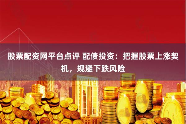 股票配资网平台点评 配债投资：把握股票上涨契机，规避下跌风险