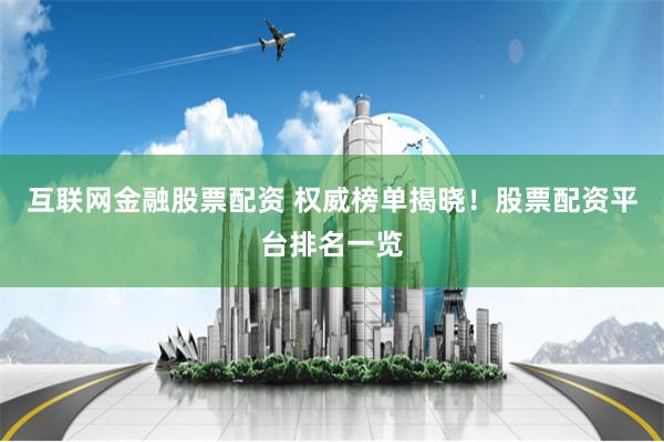 互联网金融股票配资 权威榜单揭晓！股票配资平台排名一览