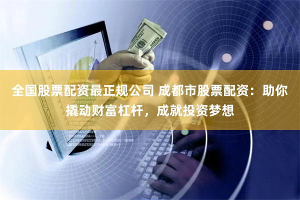 全国股票配资最正规公司 成都市股票配资：助你撬动财富杠杆，成就投资梦想