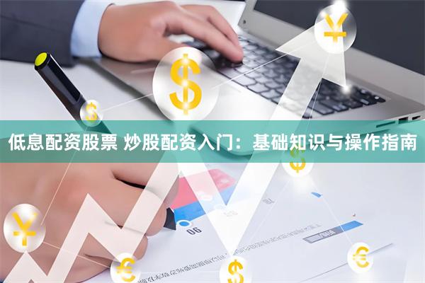低息配资股票 炒股配资入门：基础知识与操作指南
