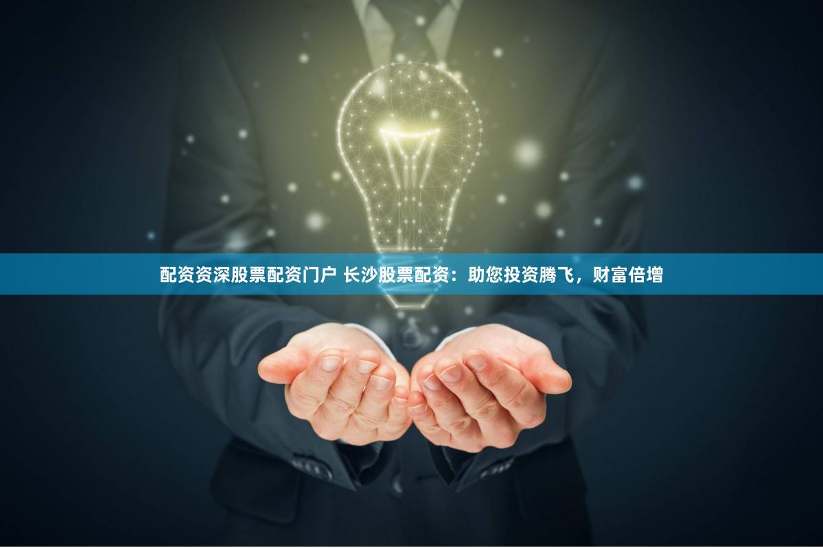 配资资深股票配资门户 长沙股票配资：助您投资腾飞，财富倍增