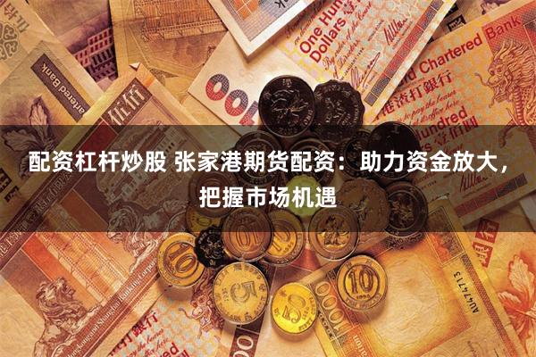 配资杠杆炒股 张家港期货配资：助力资金放大，把握市场机遇