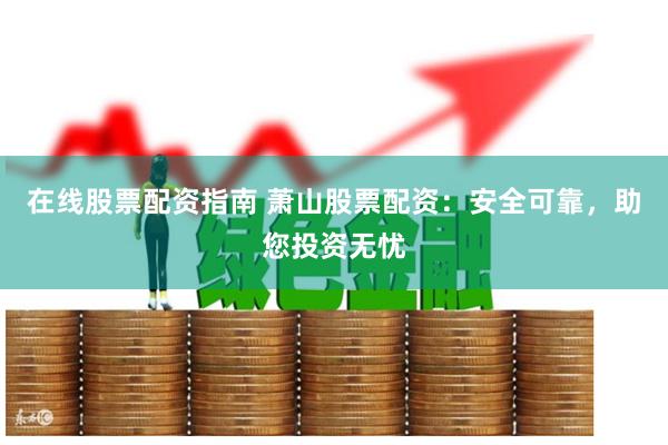 在线股票配资指南 萧山股票配资：安全可靠，助您投资无忧