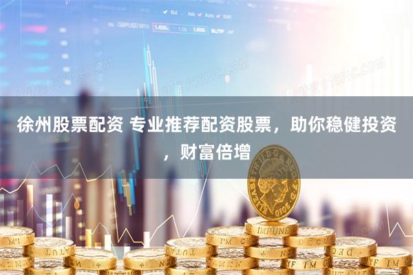 徐州股票配资 专业推荐配资股票，助你稳健投资，财富倍增