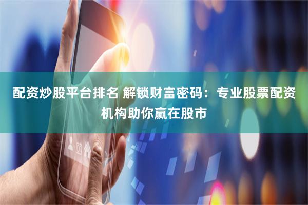 配资炒股平台排名 解锁财富密码：专业股票配资机构助你赢在股市