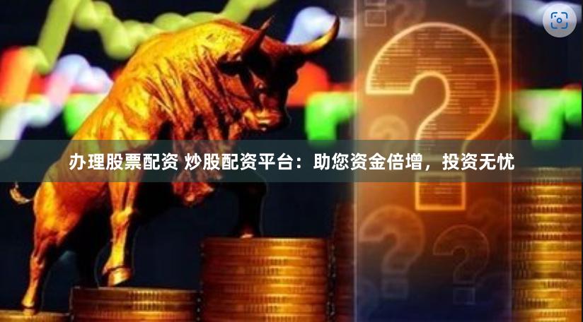 办理股票配资 炒股配资平台：助您资金倍增，投资无忧