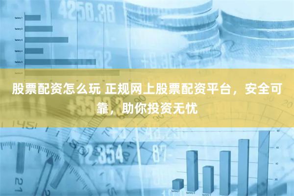 股票配资怎么玩 正规网上股票配资平台，安全可靠，助你投资无忧