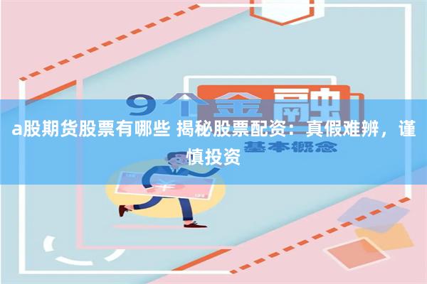 a股期货股票有哪些 揭秘股票配资：真假难辨，谨慎投资