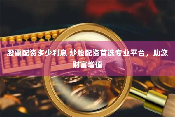 股票配资多少利息 炒股配资首选专业平台，助您财富增值