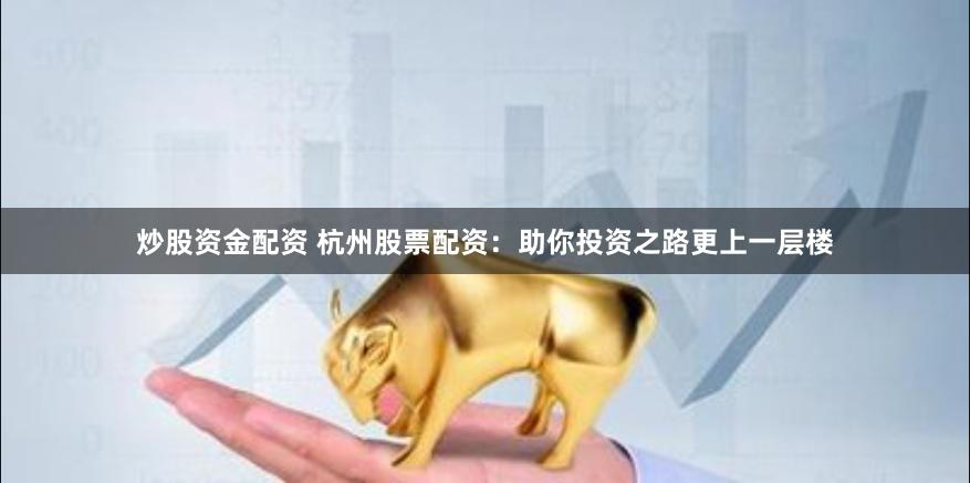 炒股资金配资 杭州股票配资：助你投资之路更上一层楼