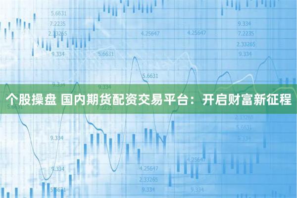 个股操盘 国内期货配资交易平台：开启财富新征程