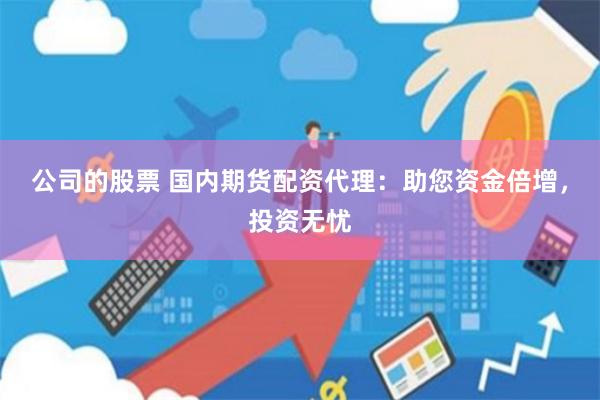 公司的股票 国内期货配资代理：助您资金倍增，投资无忧