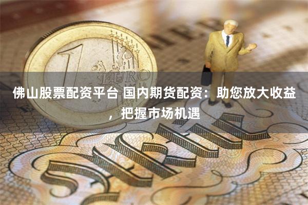 佛山股票配资平台 国内期货配资：助您放大收益，把握市场机遇