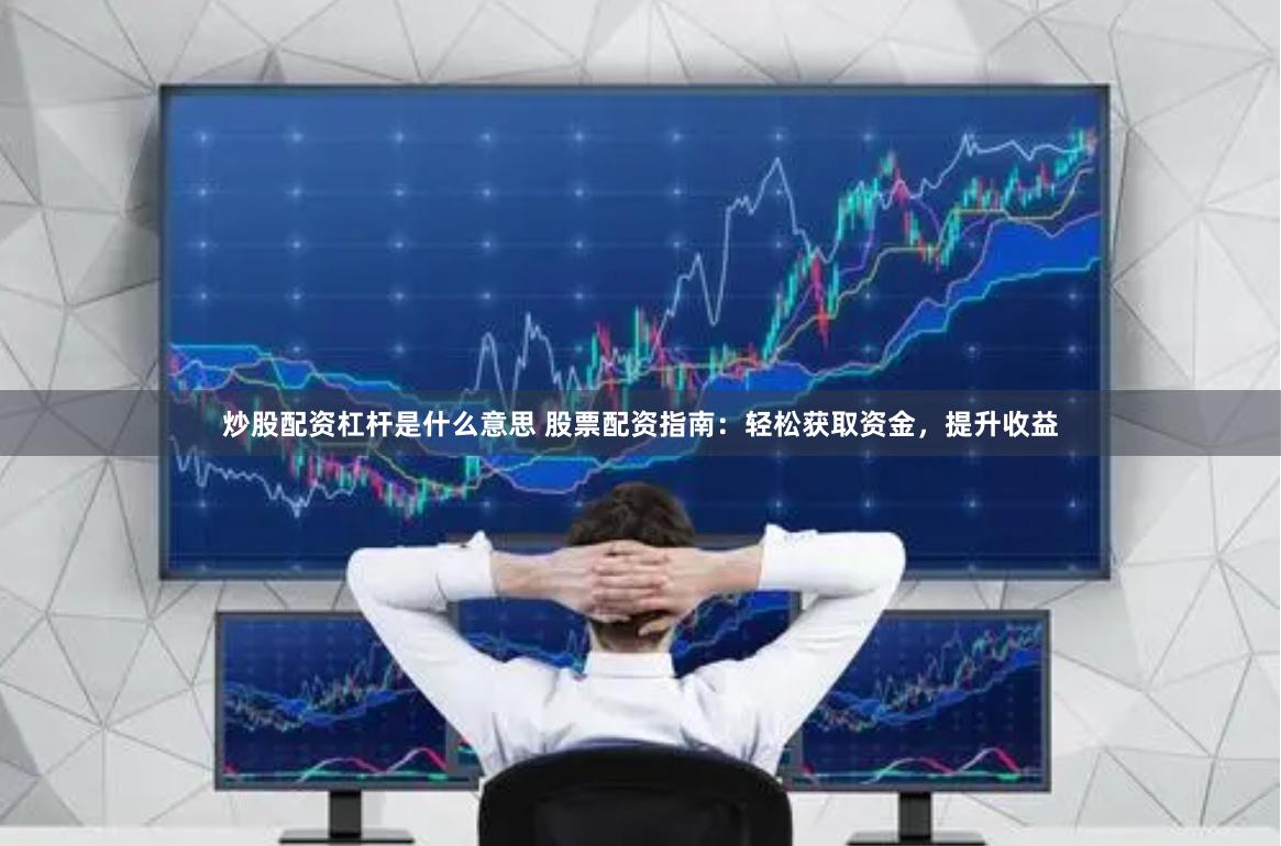 炒股配资杠杆是什么意思 股票配资指南：轻松获取资金，提升收益