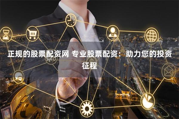 正规的股票配资网 专业股票配资：助力您的投资征程