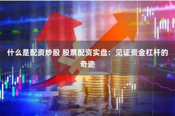 什么是配资炒股 股票配资实盘：见证资金杠杆的奇迹